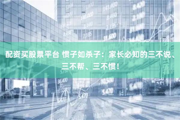 配资买股票平台 惯子如杀子：家长必知的三不说、三不帮、三不惯！