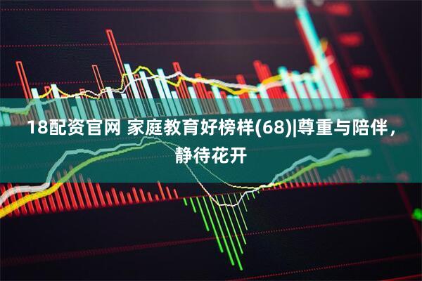 18配资官网 家庭教育好榜样(68)|尊重与陪伴，静待花开