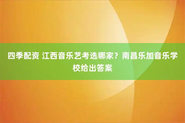 四季配资 江西音乐艺考选哪家?南昌乐加音乐学校给出答案