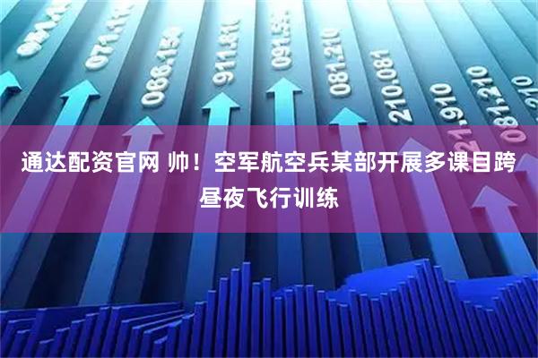 通达配资官网 帅！空军航空兵某部开展多课目跨昼夜飞行训练