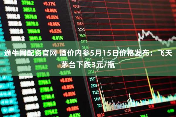 通牛网配资官网 酒价内参5月15日价格发布：飞天茅台下跌3元/瓶