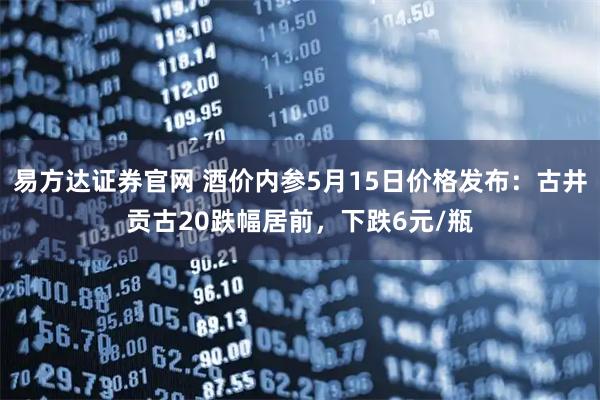 易方达证券官网 酒价内参5月15日价格发布:古井贡古20跌幅居前,下跌6元/瓶