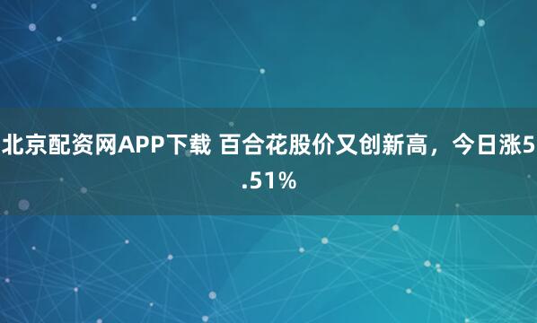 北京配资网APP下载 百合花股价又创新高，今日涨5.51%