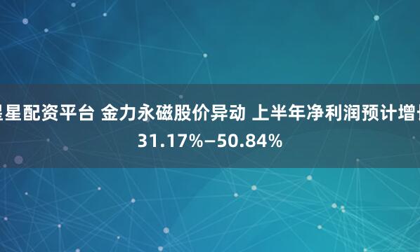 星星配资平台 金力永磁股价异动 上半年净利润预计增长31.17%—50.84%
